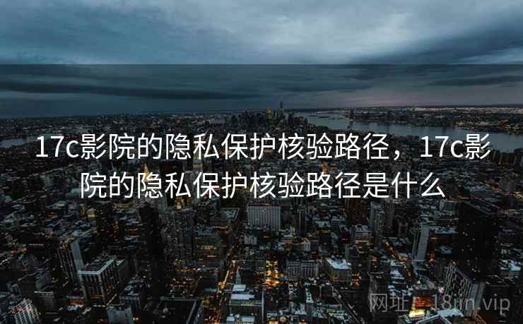 17c影院的隐私保护核验路径，17c影院的隐私保护核验路径是什么