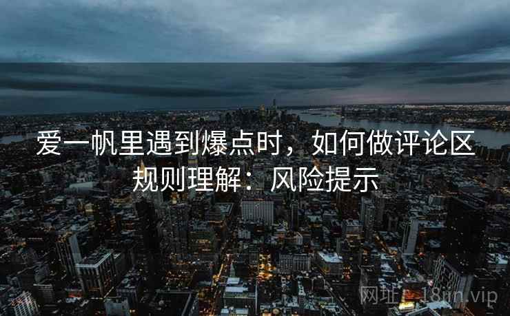 爱一帆里遇到爆点时，如何做评论区规则理解：风险提示