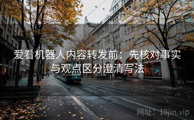 爱看机器人内容转发前：先核对事实与观点区分澄清写法