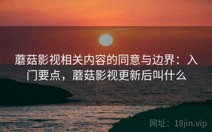 蘑菇影视相关内容的同意与边界:入门要点,蘑菇影视更新后叫什么 蘑菇影视相关内容的同意与边界:入门要点,蘑菇影视更新后叫什么
