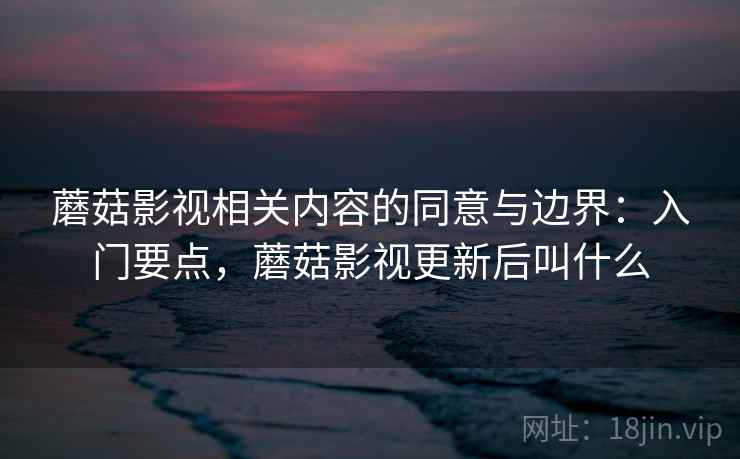 蘑菇影视相关内容的同意与边界:入门要点,蘑菇影视更新后叫什么 蘑菇影视相关内容的同意与边界:入门要点,蘑菇影视更新后叫什么