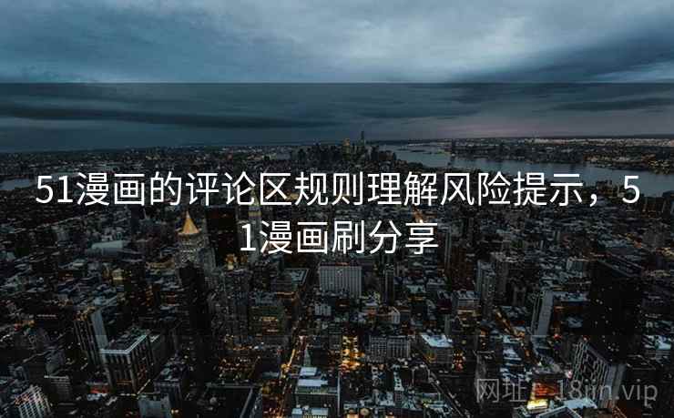51漫画的评论区规则理解风险提示，51漫画刷分享