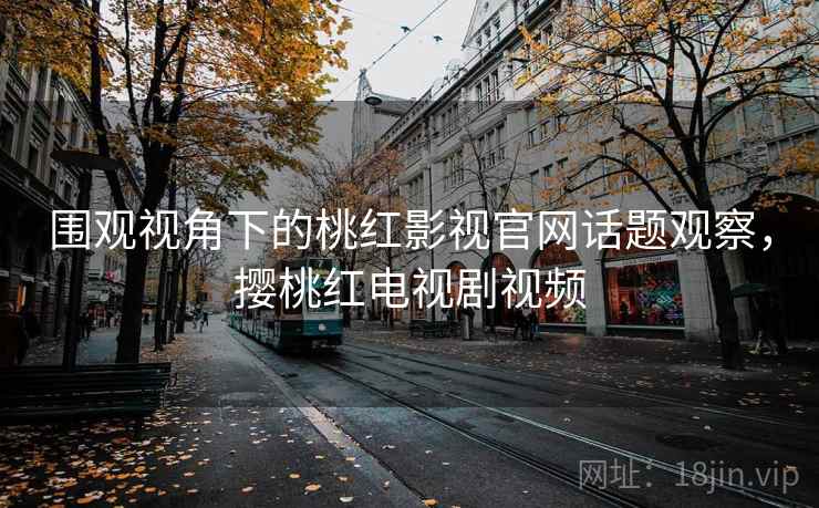 围观视角下的桃红影视官网话题观察，撄桃红电视剧视频