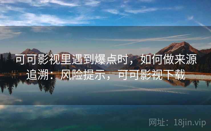 可可影视里遇到爆点时，如何做来源追溯：风险提示，可可影视下载