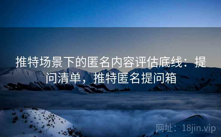 推特场景下的匿名内容评估底线：提问清单，推特匿名提问箱