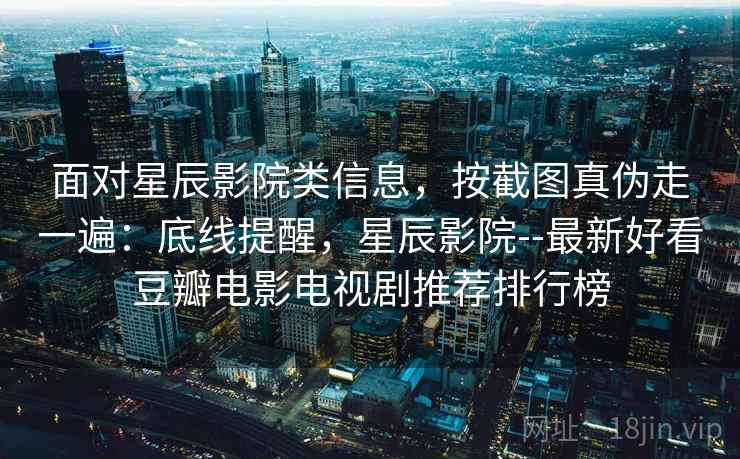 面对星辰影院类信息，按截图真伪走一遍：底线提醒，星辰影院--最新好看豆瓣电影电视剧推荐排行榜