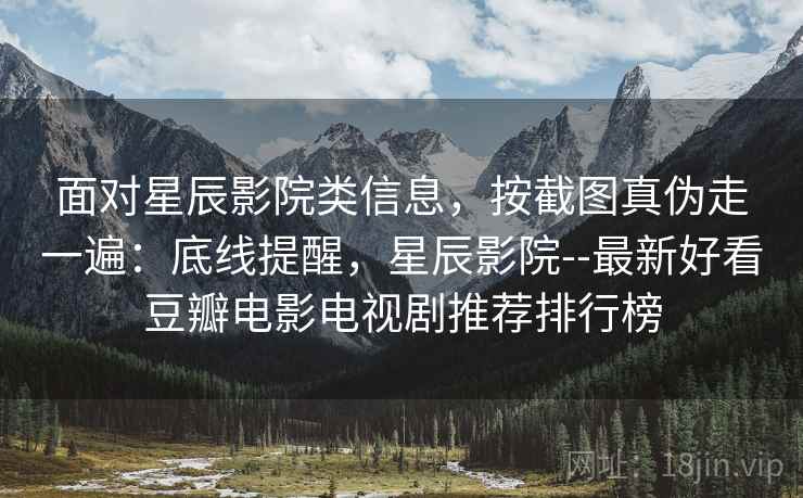 面对星辰影院类信息，按截图真伪走一遍：底线提醒，星辰影院--最新好看豆瓣电影电视剧推荐排行榜