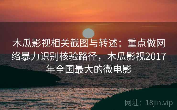 木瓜影视相关截图与转述：重点做网络暴力识别核验路径，木瓜影视2017年全国最大的微电影