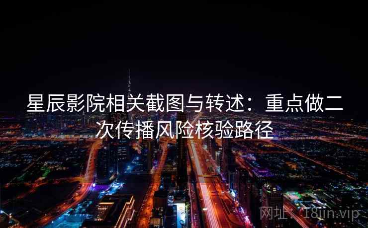 星辰影院相关截图与转述：重点做二次传播风险核验路径