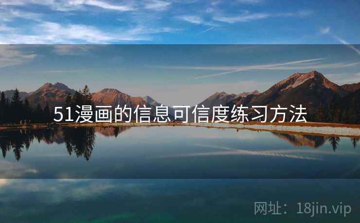 51漫画的信息可信度练习方法 51漫画的信息可信度练习方法