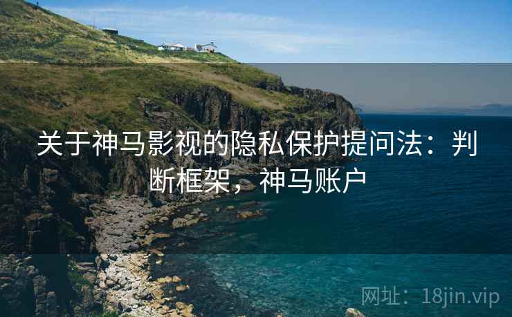 关于神马影视的隐私保护提问法：判断框架，神马账户