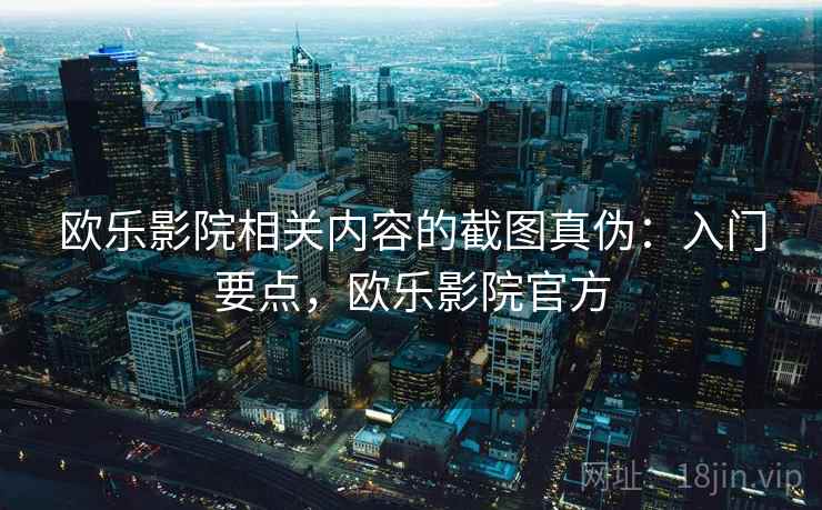 欧乐影院相关内容的截图真伪：入门要点，欧乐影院官方