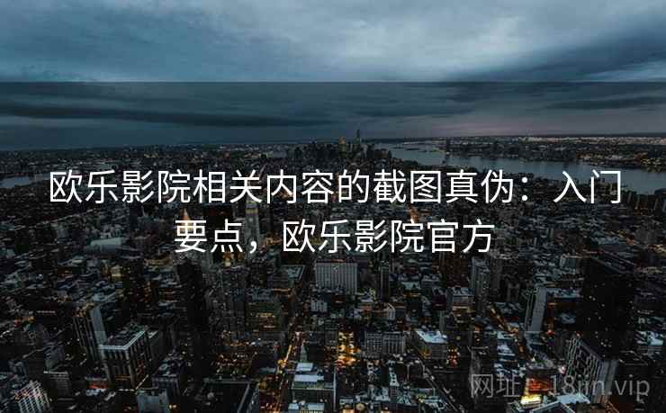 欧乐影院相关内容的截图真伪：入门要点，欧乐影院官方