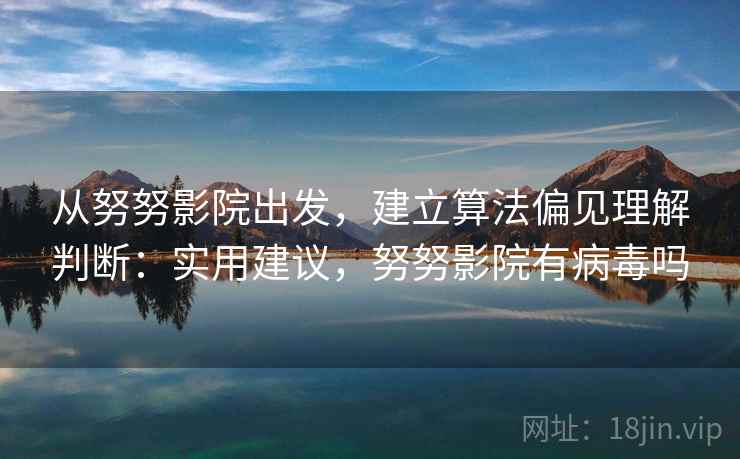从努努影院出发，建立算法偏见理解判断：实用建议，努努影院有病毒吗