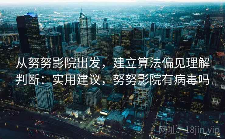 从努努影院出发，建立算法偏见理解判断：实用建议，努努影院有病毒吗
