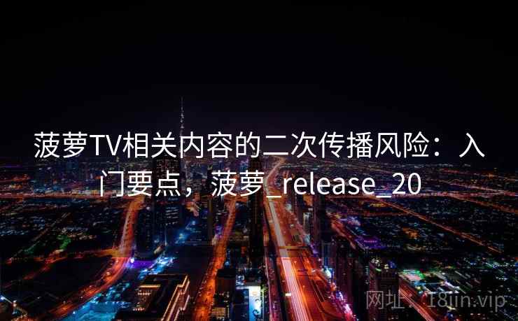 菠萝TV相关内容的二次传播风险:入门要点,菠萝_release_20 菠萝TV相关内容的二次传播风险:入门要点,菠萝_release_20