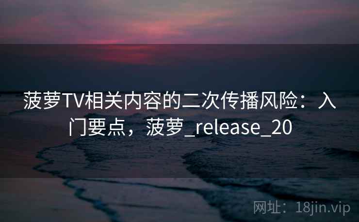 菠萝TV相关内容的二次传播风险:入门要点,菠萝_release_20 菠萝TV相关内容的二次传播风险:入门要点,菠萝_release_20