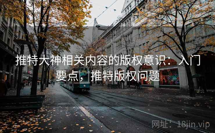 推特大神相关内容的版权意识:入门要点,推特版权问题 推特大神相关内容的版权意识:入门要点,推特版权问题