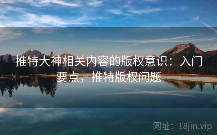 推特大神相关内容的版权意识:入门要点,推特版权问题 推特大神相关内容的版权意识:入门要点,推特版权问题