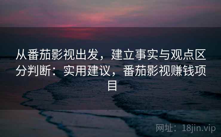 从番茄影视出发,建立事实与观点区分判断:实用建议,番茄影视赚钱项目 从番茄影视出发,建立事实与观点区分判断:实用建议,番茄影视赚钱项目