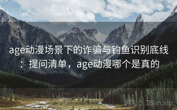 age动漫场景下的诈骗与钓鱼识别底线:提问清单,age动漫哪个是真的 age动漫场景下的诈骗与钓鱼识别底线:提问清单,age动漫哪个是真的