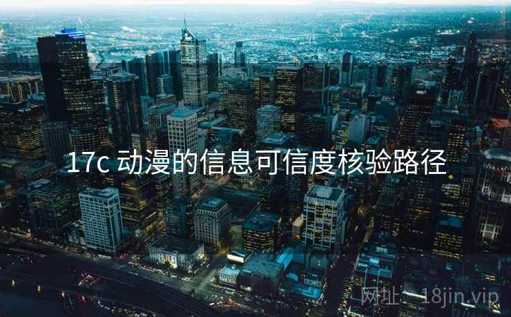 17c 动漫的信息可信度核验路径 17c 动漫的信息可信度核验路径
