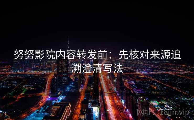努努影院内容转发前：先核对来源追溯澄清写法