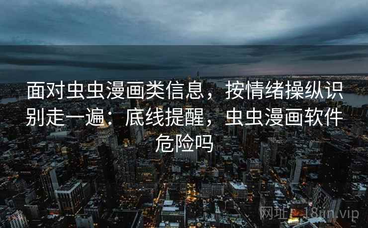 面对虫虫漫画类信息，按情绪操纵识别走一遍：底线提醒，虫虫漫画软件危险吗