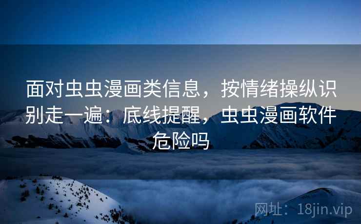 面对虫虫漫画类信息，按情绪操纵识别走一遍：底线提醒，虫虫漫画软件危险吗