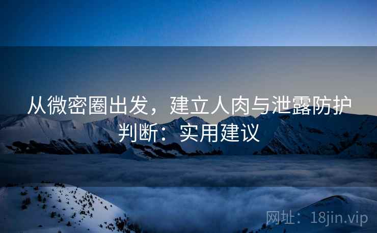 从微密圈出发,建立人肉与泄露防护判断:实用建议 从微密圈出发,建立人肉与泄露防护判断:实用建议