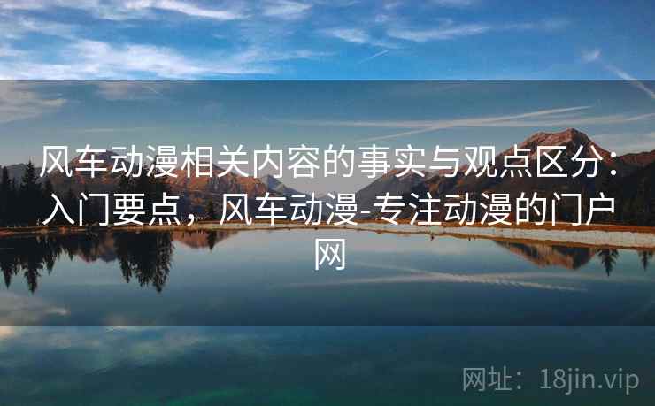 风车动漫相关内容的事实与观点区分：入门要点，风车动漫-专注动漫的门户网