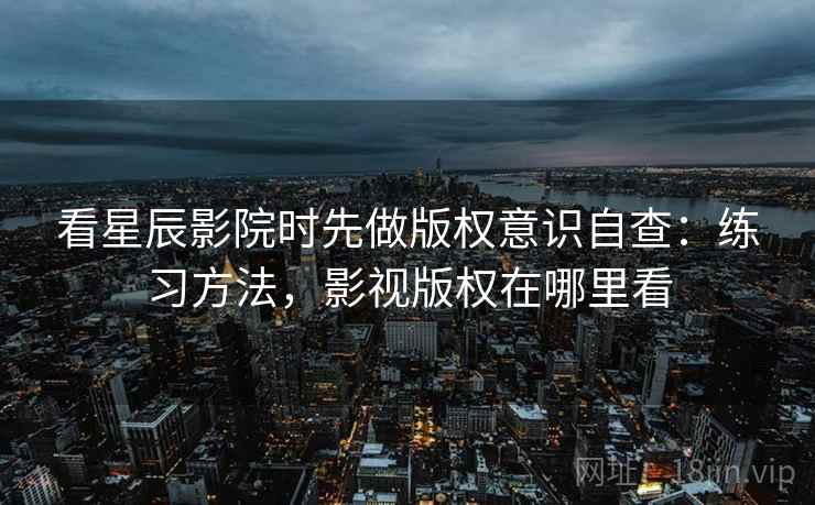 看星辰影院时先做版权意识自查:练习方法,影视版权在哪里看 看星辰影院时先做版权意识自查:练习方法,影视版权在哪里看