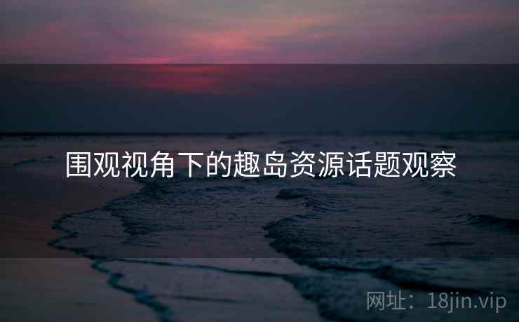围观视角下的趣岛资源话题观察