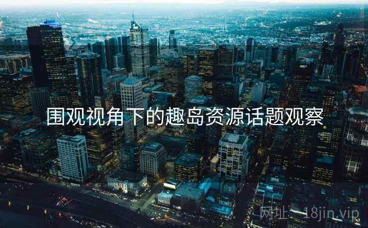 围观视角下的趣岛资源话题观察