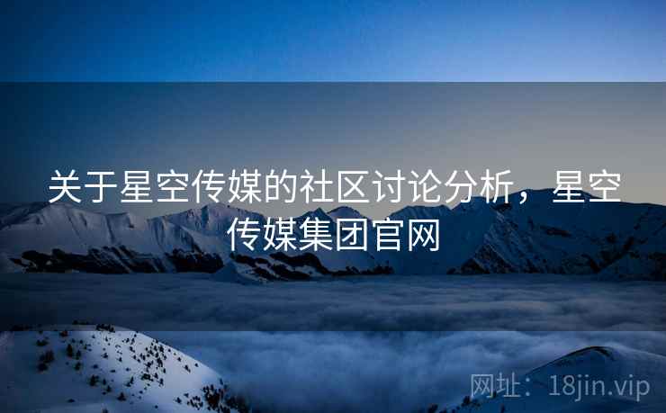 关于星空传媒的社区讨论分析，星空传媒集团官网
