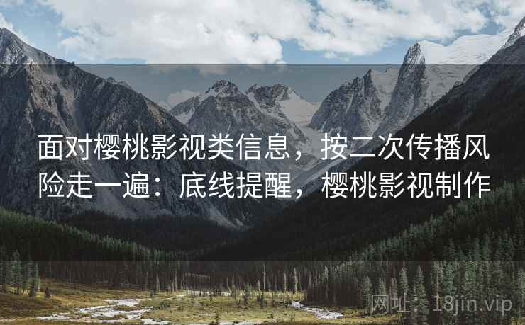 面对樱桃影视类信息，按二次传播风险走一遍：底线提醒，樱桃影视制作