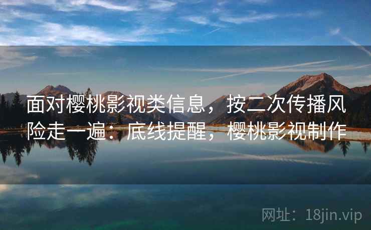 面对樱桃影视类信息，按二次传播风险走一遍：底线提醒，樱桃影视制作