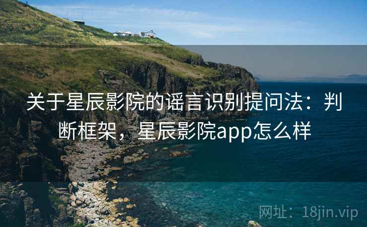 关于星辰影院的谣言识别提问法:判断框架,星辰影院app怎么样 关于星辰影院的谣言识别提问法:判断框架,星辰影院app怎么样