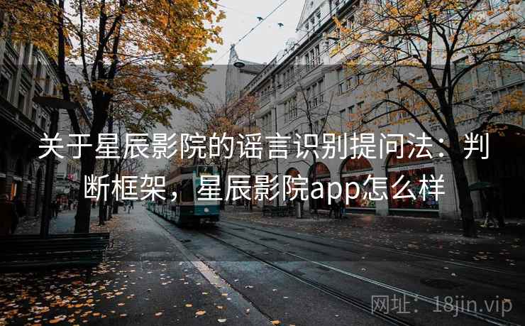 关于星辰影院的谣言识别提问法:判断框架,星辰影院app怎么样 关于星辰影院的谣言识别提问法:判断框架,星辰影院app怎么样