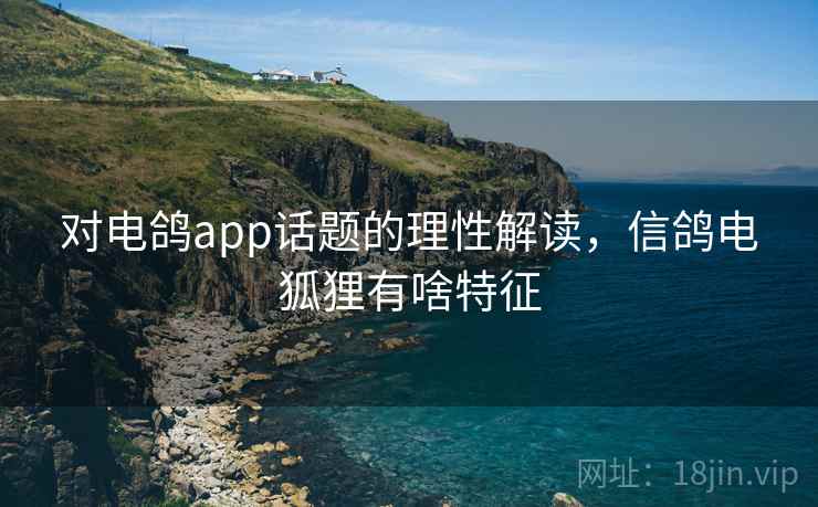 对电鸽app话题的理性解读，信鸽电狐狸有啥特征