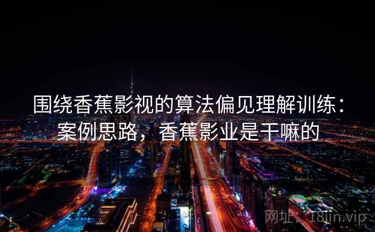 围绕香蕉影视的算法偏见理解训练：案例思路，香蕉影业是干嘛的