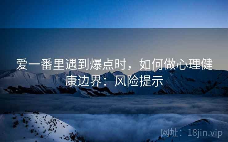 爱一番里遇到爆点时，如何做心理健康边界：风险提示