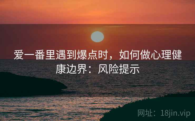 爱一番里遇到爆点时，如何做心理健康边界：风险提示