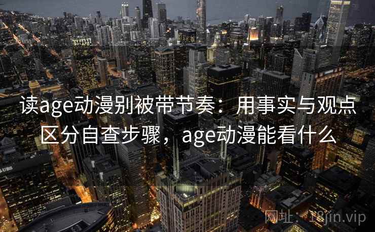读age动漫别被带节奏：用事实与观点区分自查步骤，age动漫能看什么
