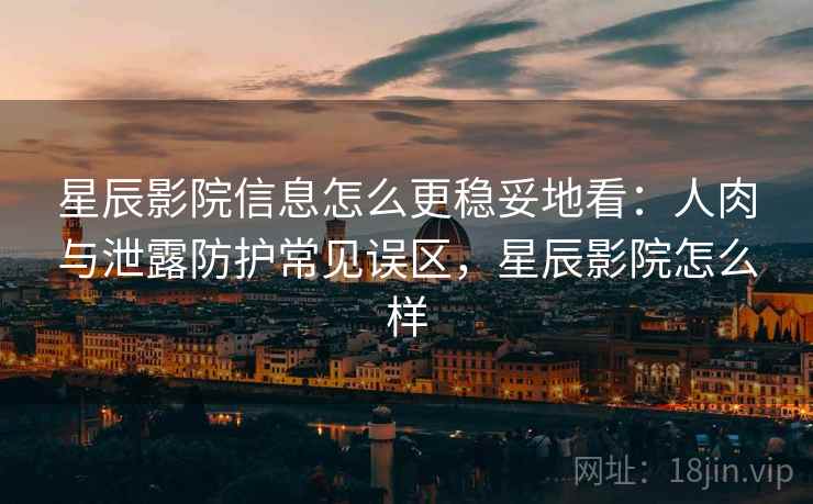 星辰影院信息怎么更稳妥地看：人肉与泄露防护常见误区，星辰影院怎么样
