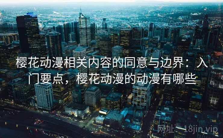 樱花动漫相关内容的同意与边界：入门要点，樱花动漫的动漫有哪些
