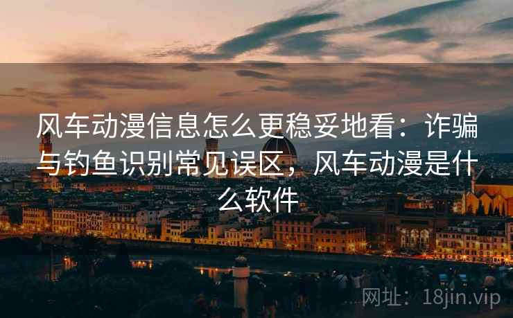 风车动漫信息怎么更稳妥地看：诈骗与钓鱼识别常见误区，风车动漫是什么软件