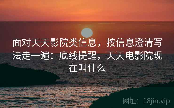 面对天天影院类信息，按信息澄清写法走一遍：底线提醒，天天电影院现在叫什么