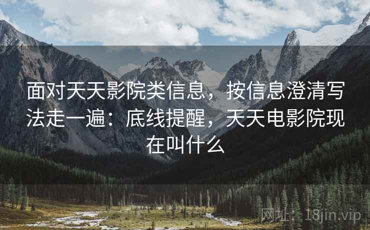面对天天影院类信息，按信息澄清写法走一遍：底线提醒，天天电影院现在叫什么