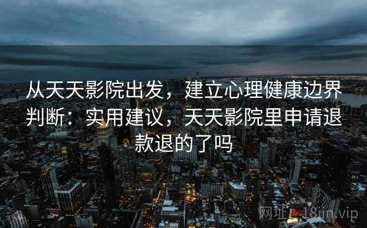 从天天影院出发，建立心理健康边界判断：实用建议，天天影院里申请退款退的了吗